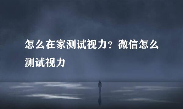 怎么在家测试视力？微信怎么测试视力