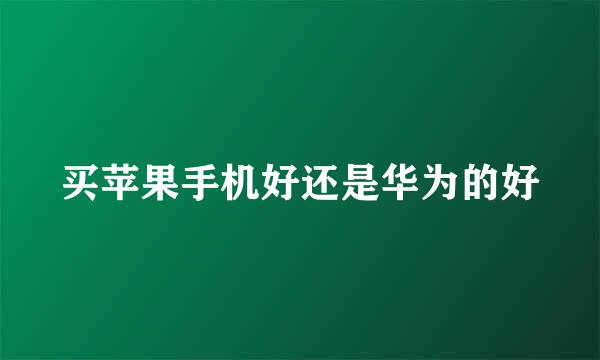 买苹果手机好还是华为的好