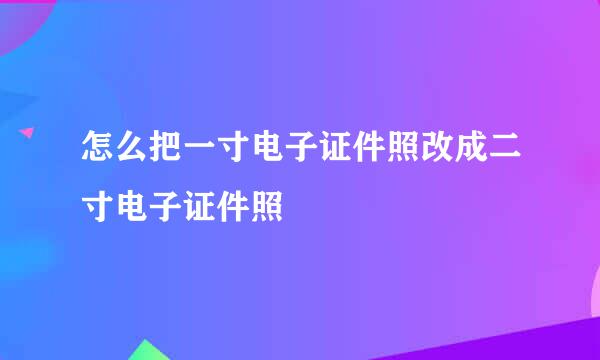 怎么把一寸电子证件照改成二寸电子证件照