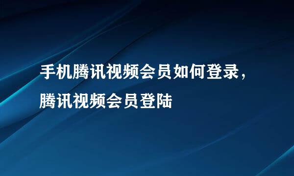手机腾讯视频会员如何登录，腾讯视频会员登陆
