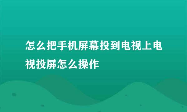 怎么把手机屏幕投到电视上电视投屏怎么操作