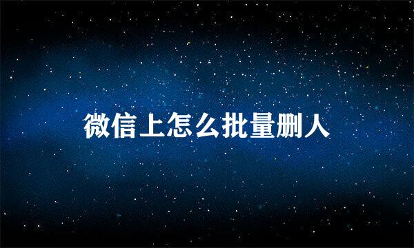 微信上怎么批量删人