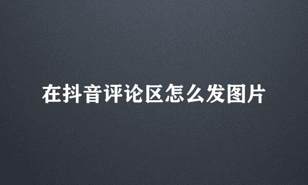 在抖音评论区怎么发图片
