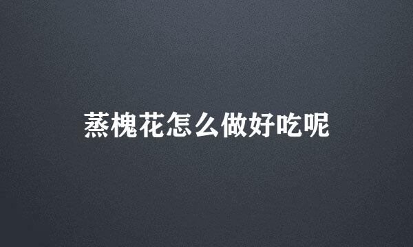 蒸槐花怎么做好吃呢