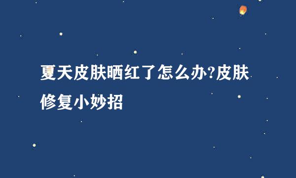 夏天皮肤晒红了怎么办?皮肤修复小妙招