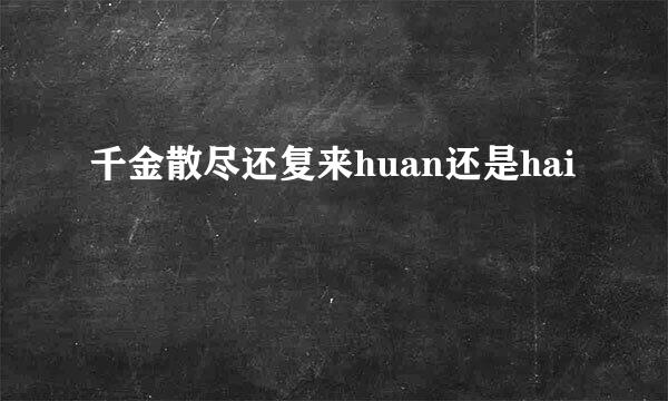 千金散尽还复来huan还是hai