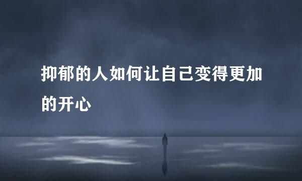 抑郁的人如何让自己变得更加的开心