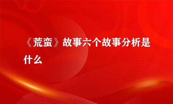 《荒蛮》故事六个故事分析是什么