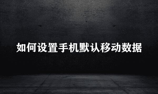 如何设置手机默认移动数据