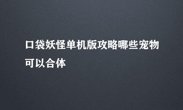 口袋妖怪单机版攻略哪些宠物可以合体