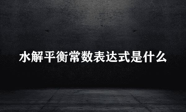 水解平衡常数表达式是什么