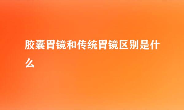 胶囊胃镜和传统胃镜区别是什么