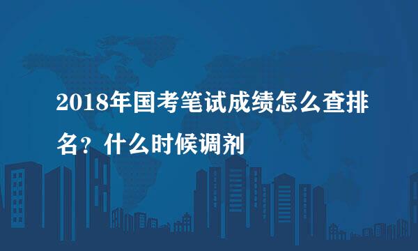 2018年国考笔试成绩怎么查排名？什么时候调剂