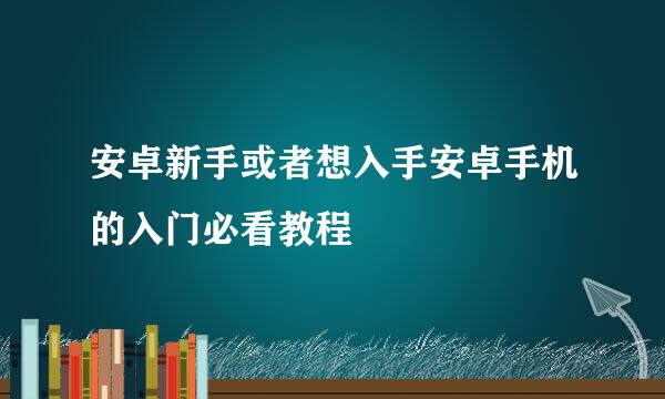 安卓新手或者想入手安卓手机的入门必看教程