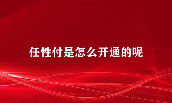 任性付是怎么开通的呢