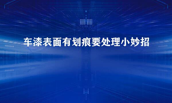车漆表面有划痕要处理小妙招