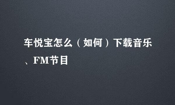 车悦宝怎么（如何）下载音乐、FM节目