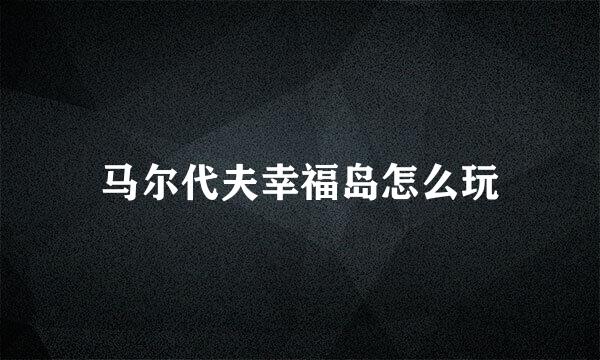 马尔代夫幸福岛怎么玩