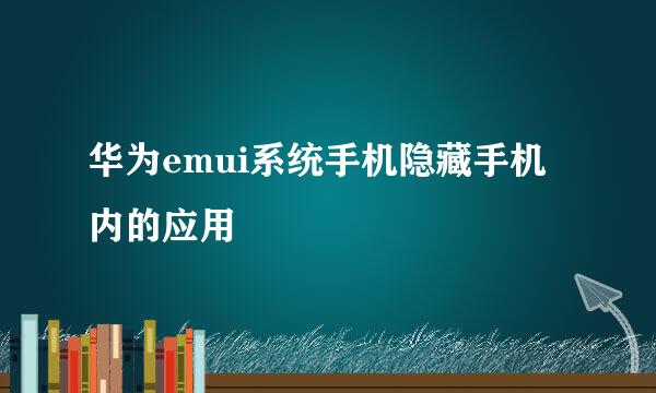 华为emui系统手机隐藏手机内的应用