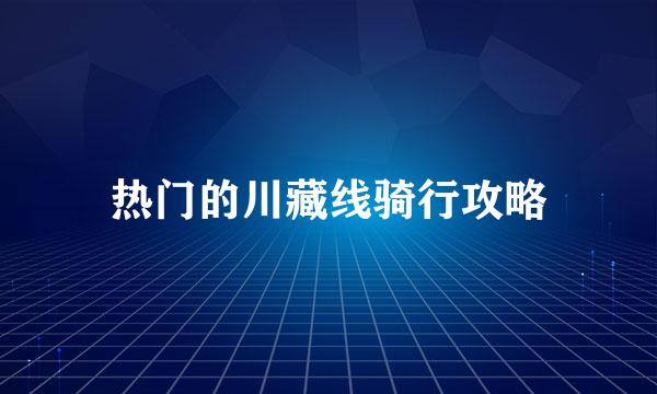 热门的川藏线骑行攻略