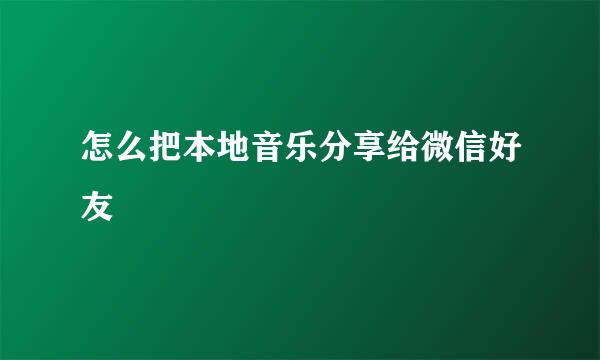 怎么把本地音乐分享给微信好友