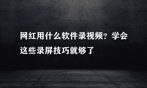 网红用什么软件录视频？学会这些录屏技巧就够了