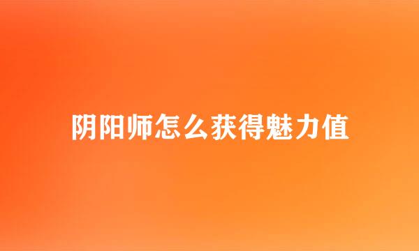 阴阳师怎么获得魅力值