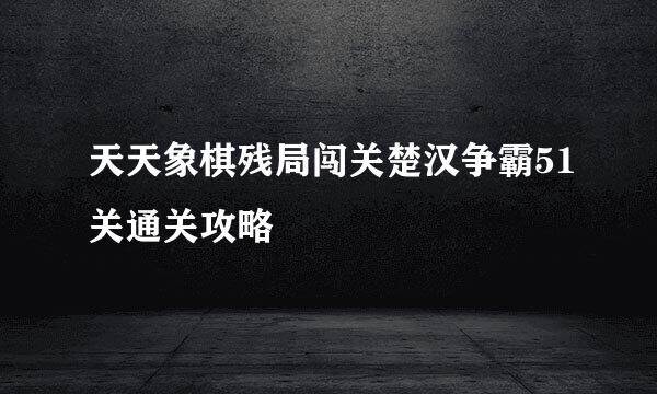 天天象棋残局闯关楚汉争霸51关通关攻略