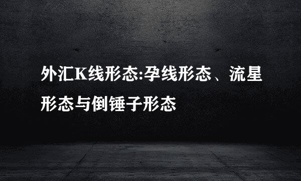 外汇K线形态:孕线形态、流星形态与倒锤子形态