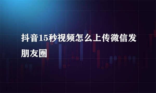 抖音15秒视频怎么上传微信发朋友圈