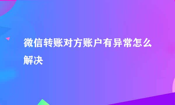 微信转账对方账户有异常怎么解决
