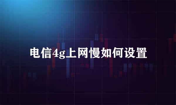 电信4g上网慢如何设置