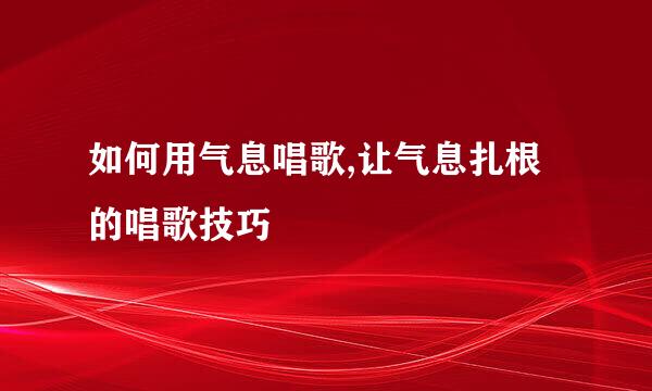 如何用气息唱歌,让气息扎根的唱歌技巧