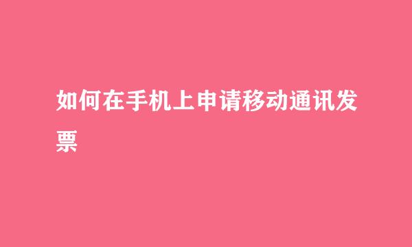 如何在手机上申请移动通讯发票