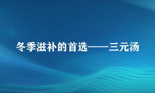 冬季滋补的首选——三元汤