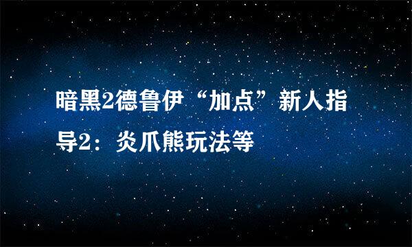 暗黑2德鲁伊“加点”新人指导2：炎爪熊玩法等