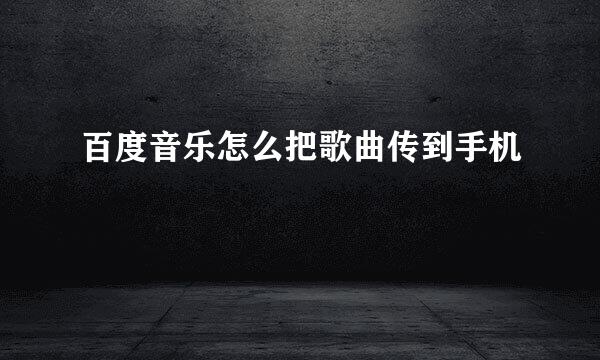 百度音乐怎么把歌曲传到手机
