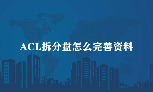 ACL拆分盘怎么完善资料