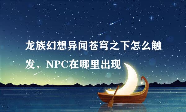龙族幻想异闻苍穹之下怎么触发，NPC在哪里出现