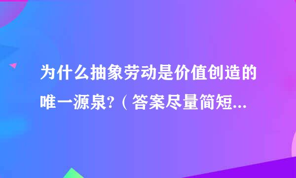为什么抽象劳动是价值创造的唯一源泉?（答案尽量简短，在此谢过）