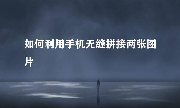 如何利用手机无缝拼接两张图片