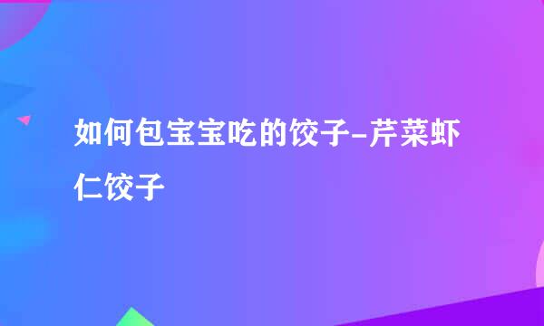 如何包宝宝吃的饺子-芹菜虾仁饺子