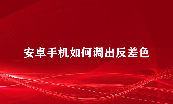 安卓手机如何调出反差色