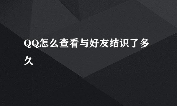QQ怎么查看与好友结识了多久