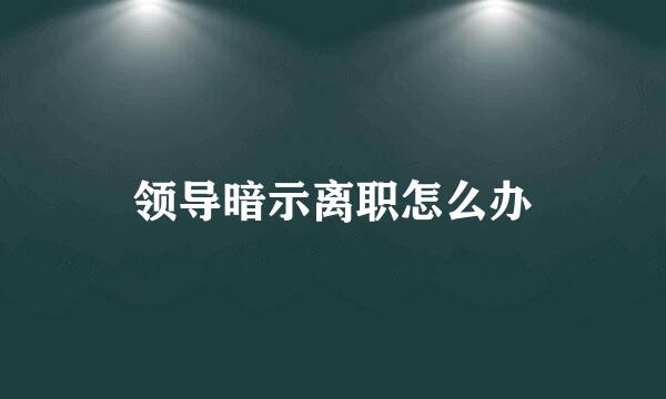 领导暗示离职怎么办