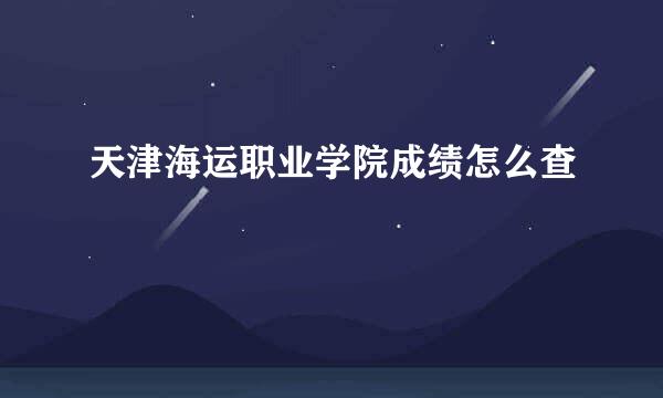 天津海运职业学院成绩怎么查