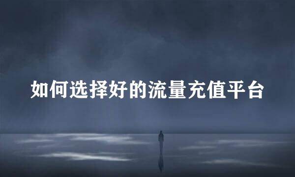 如何选择好的流量充值平台