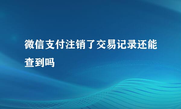 微信支付注销了交易记录还能查到吗