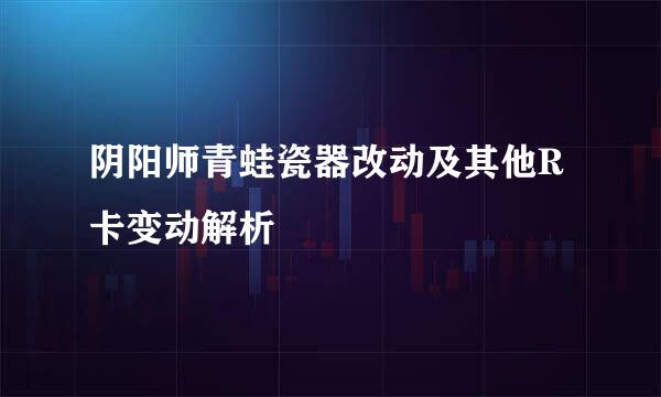 阴阳师青蛙瓷器改动及其他R卡变动解析