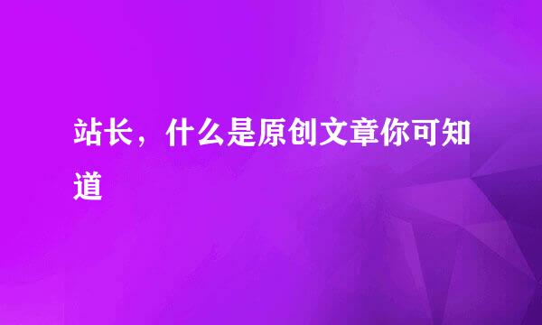 站长，什么是原创文章你可知道